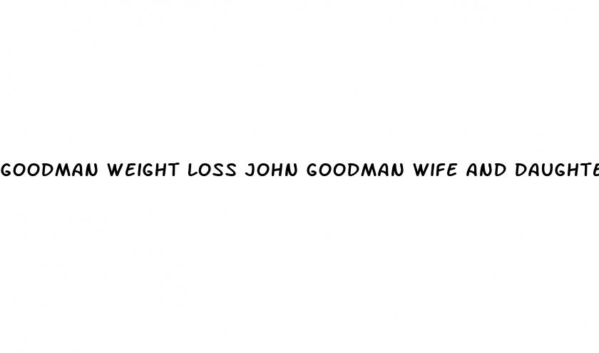 goodman weight loss john goodman wife and daughter