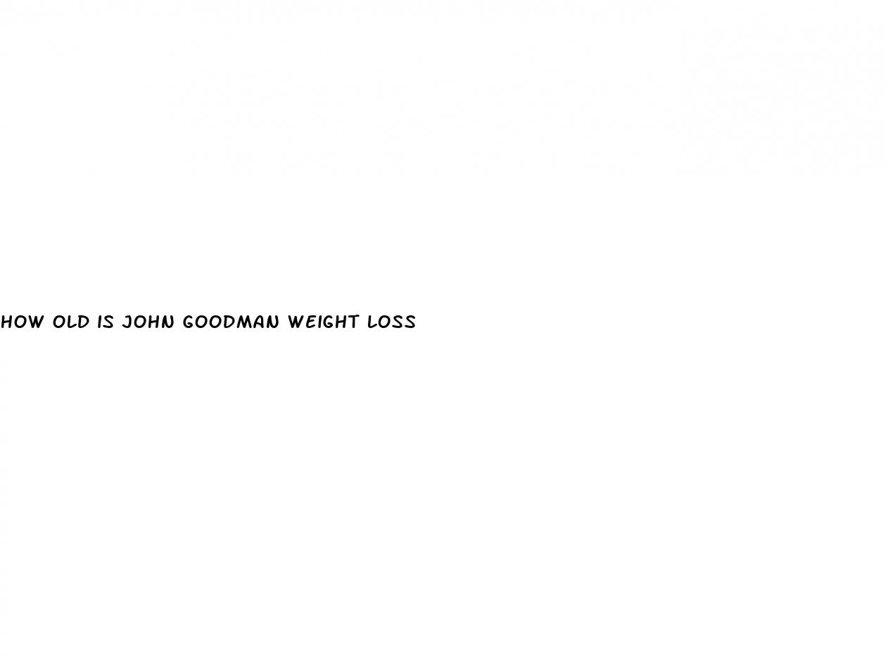 how old is john goodman weight loss