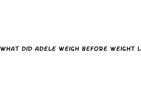 what did adele weigh before weight loss