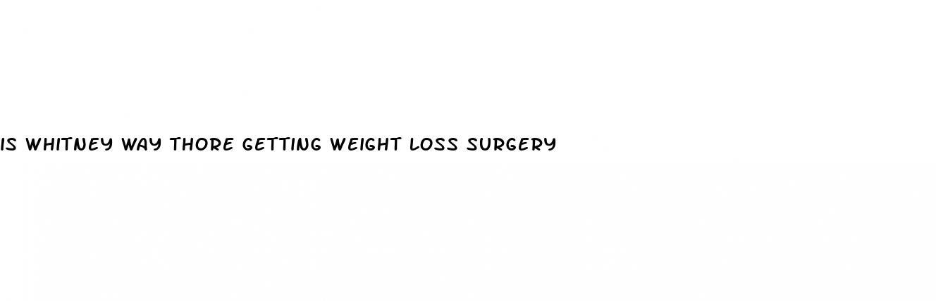 is whitney way thore getting weight loss surgery