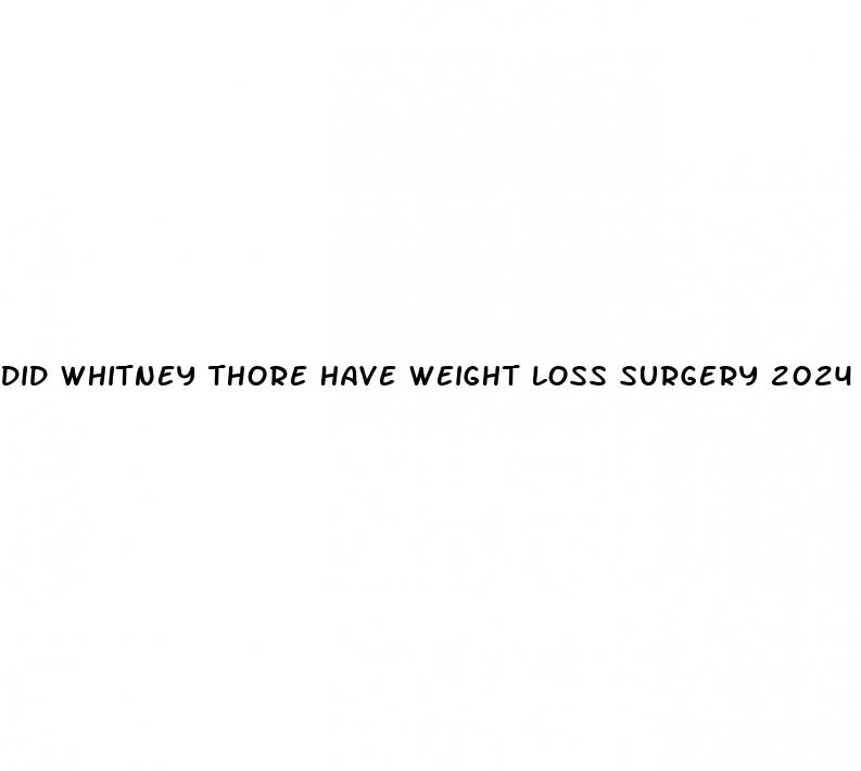 did whitney thore have weight loss surgery 2024