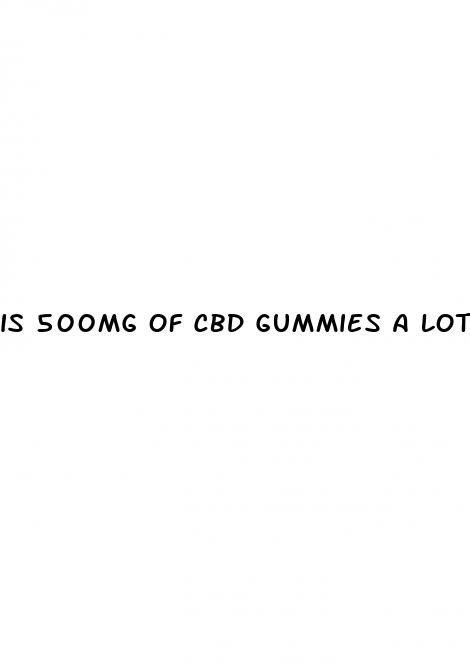 is 500mg of cbd gummies a lot