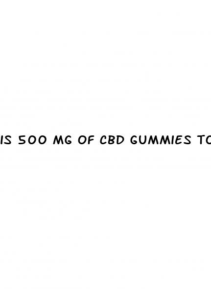 is 500 mg of cbd gummies too much