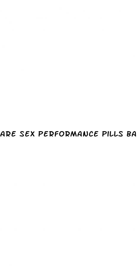 are sex performance pills bad