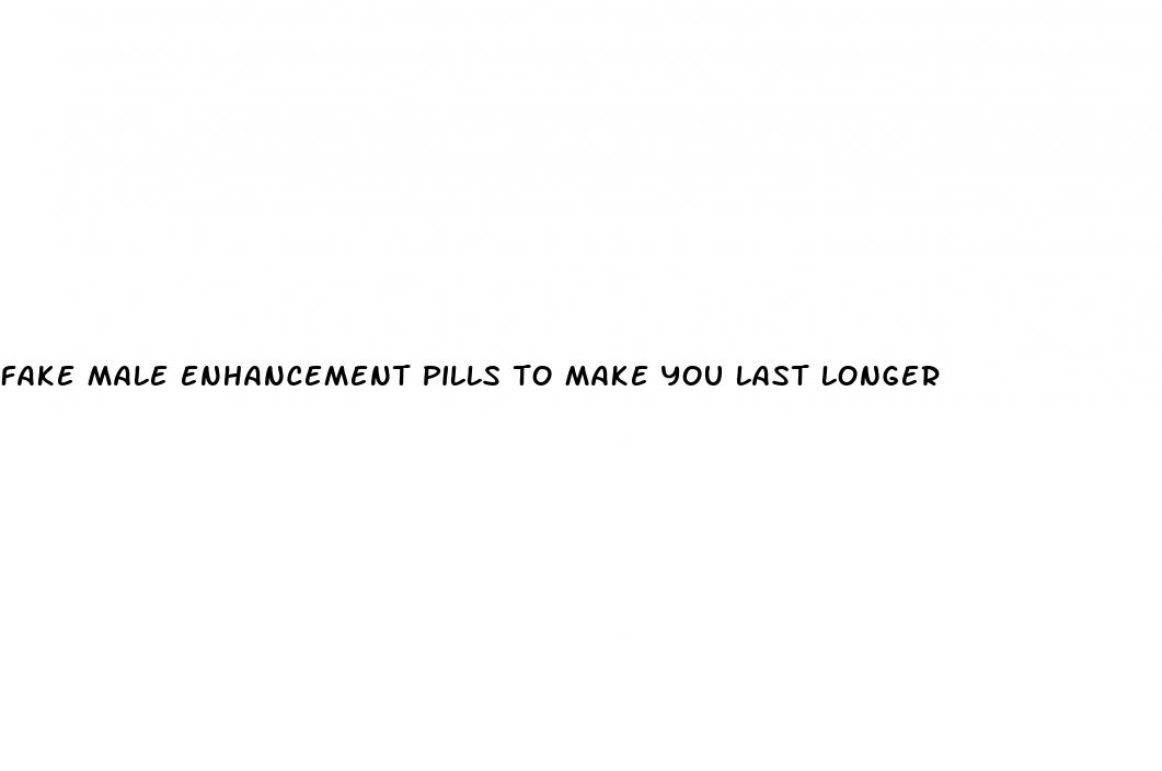 fake male enhancement pills to make you last longer