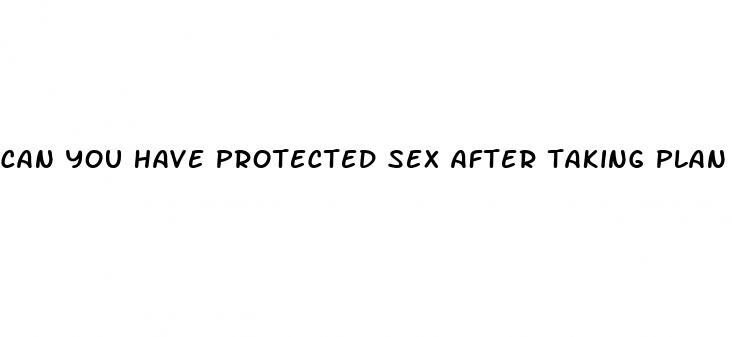 can you have protected sex after taking plan b pill