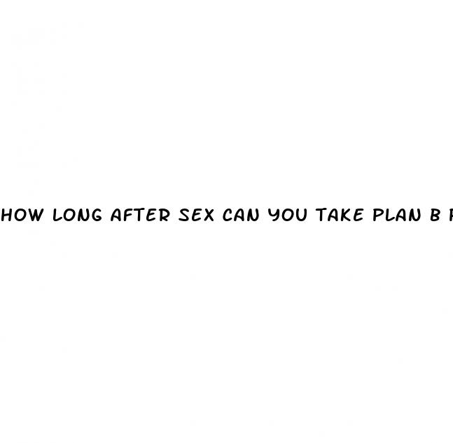 how long after sex can you take plan b pill