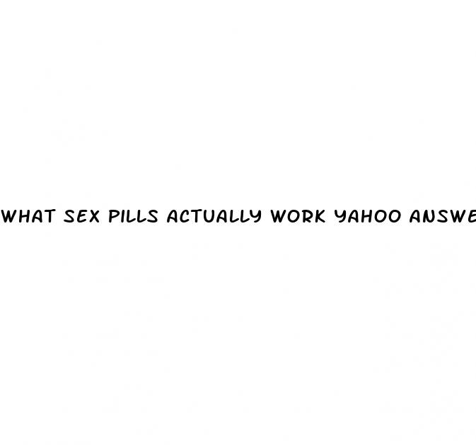 what sex pills actually work yahoo answers