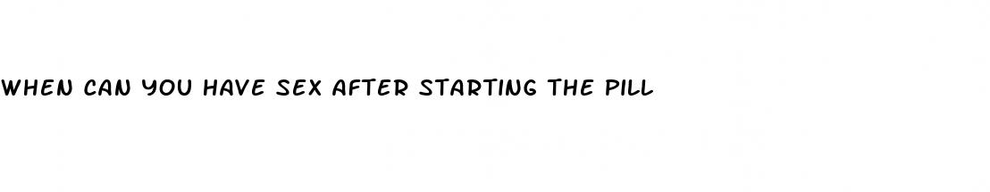 when can you have sex after starting the pill