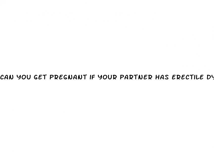 can you get pregnant if your partner has erectile dysfunction