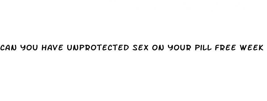 can you have unprotected sex on your pill free week