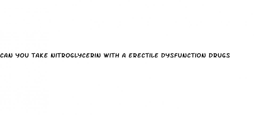 can you take nitroglycerin with a erectile dysfunction drugs