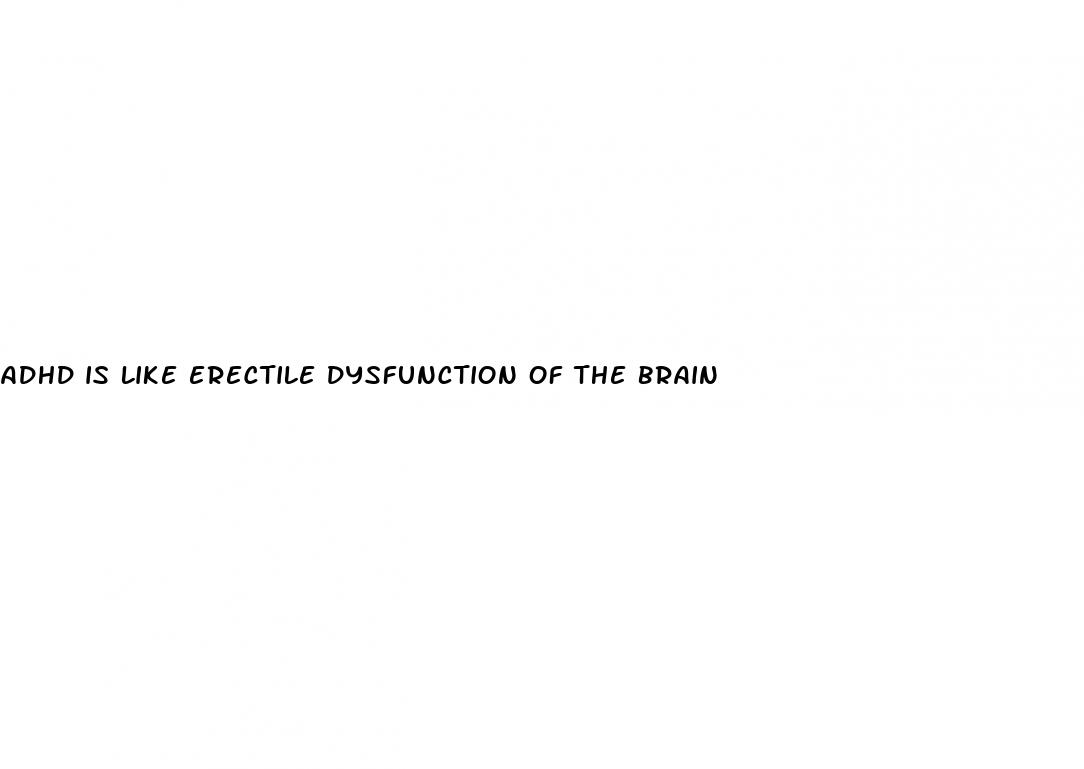 adhd is like erectile dysfunction of the brain