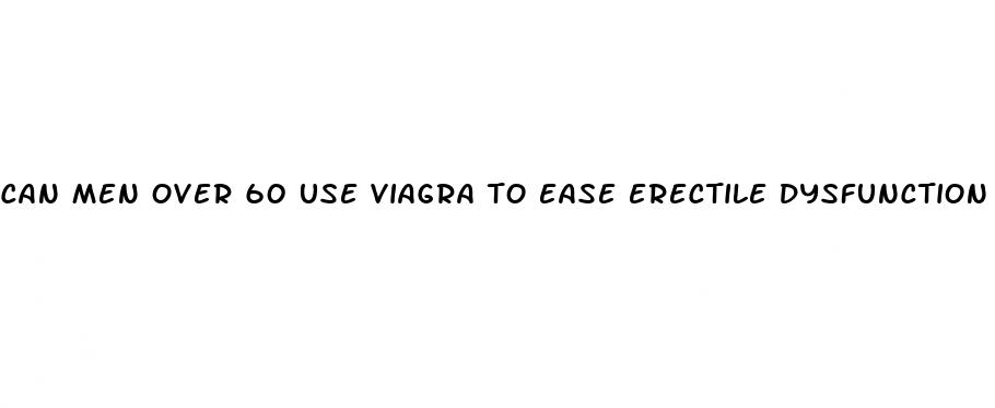 can men over 60 use viagra to ease erectile dysfunction