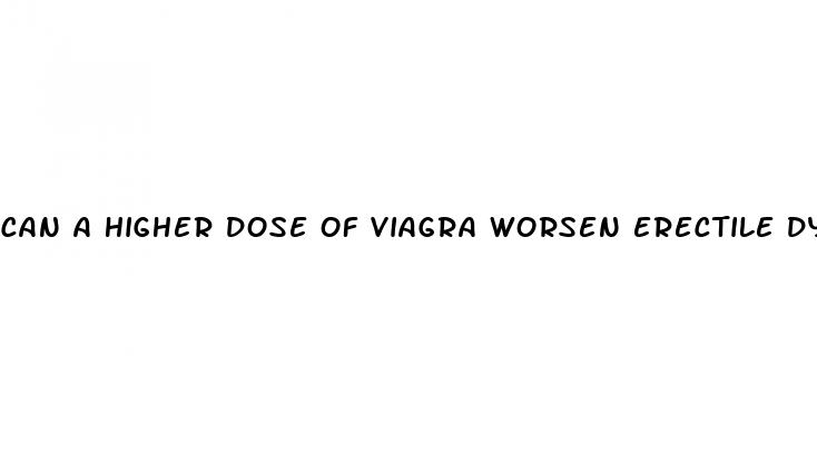 can a higher dose of viagra worsen erectile dysfunction