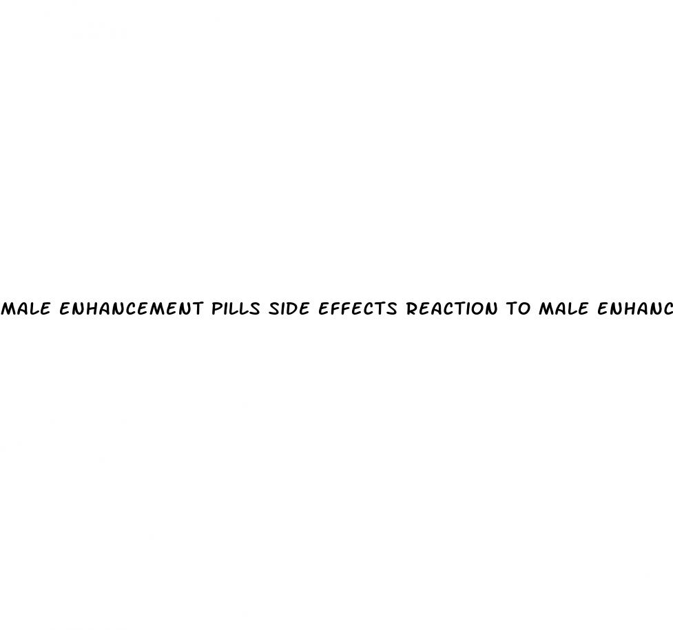 male enhancement pills side effects reaction to male enhancement pills