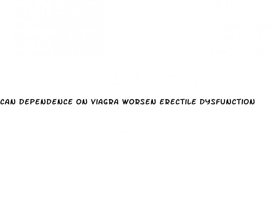 can dependence on viagra worsen erectile dysfunction