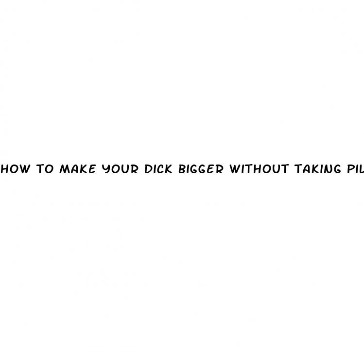 how to make your dick bigger without taking pills