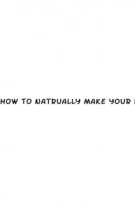 how to natrually make your dick bigger