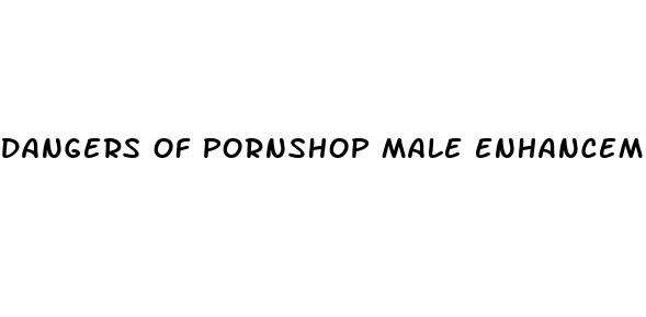 dangers of pornshop male enhancement pills