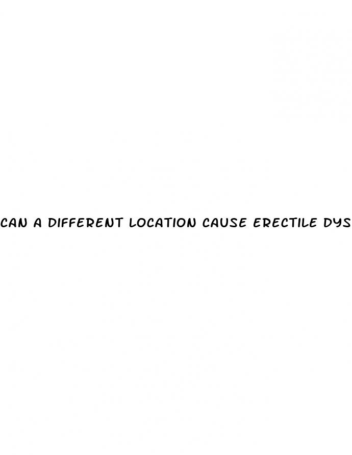 can a different location cause erectile dysfunction