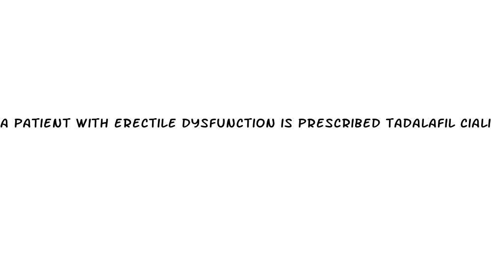 a patient with erectile dysfunction is prescribed tadalafil cialis