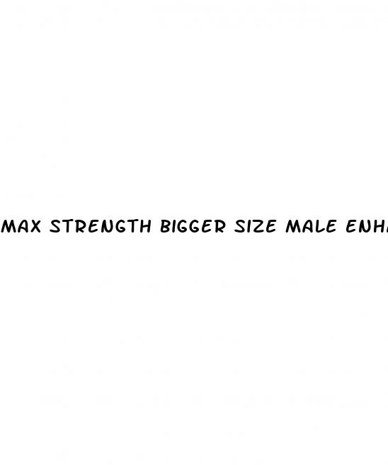 max strength bigger size male enhancement