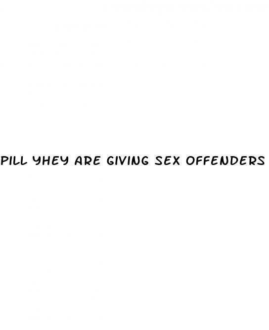 pill yhey are giving sex offenders