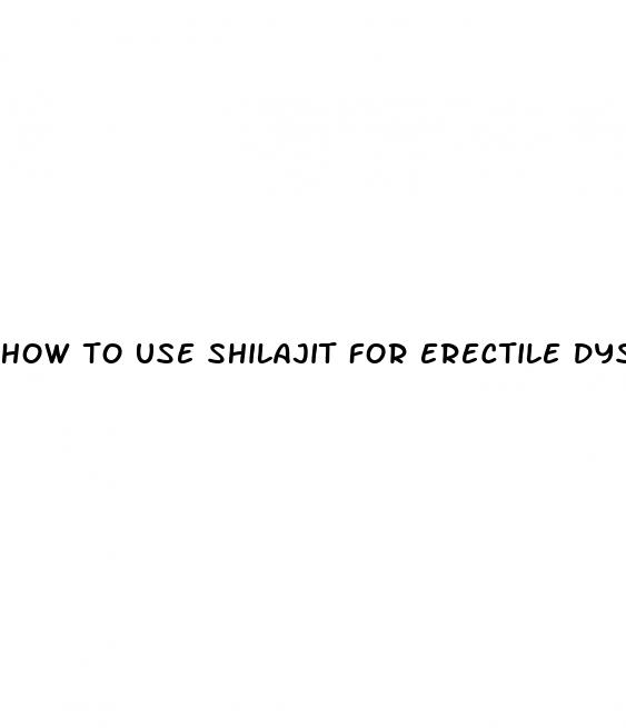 how to use shilajit for erectile dysfunction