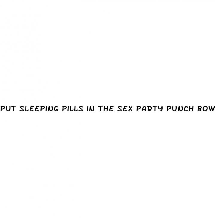 put sleeping pills in the sex party punch bowl videos