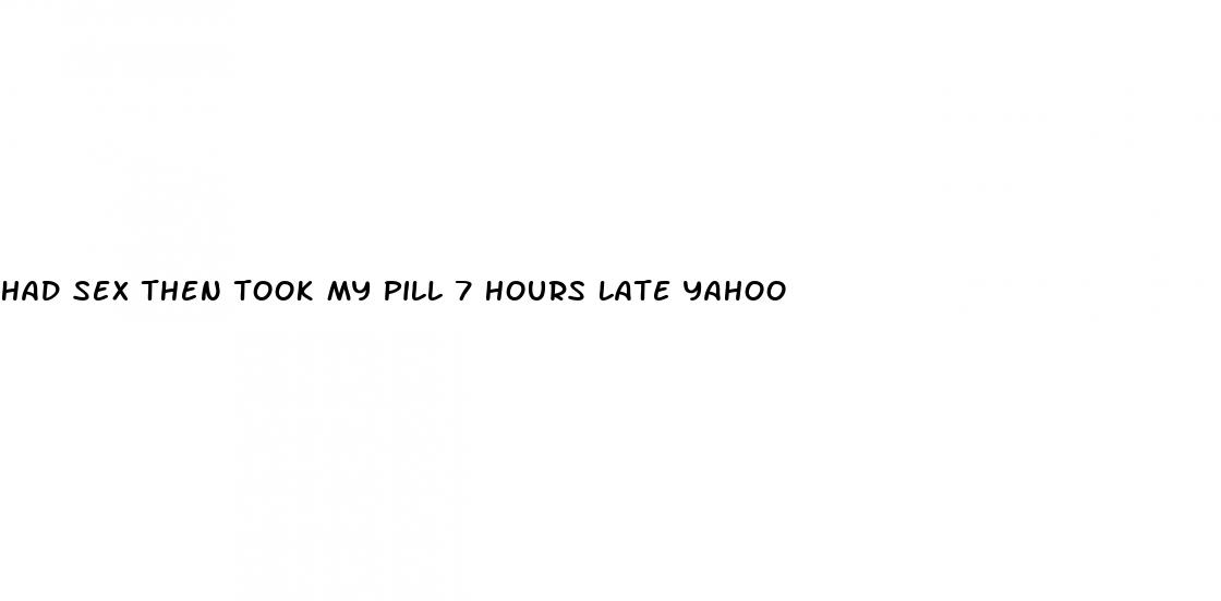 had sex then took my pill 7 hours late yahoo