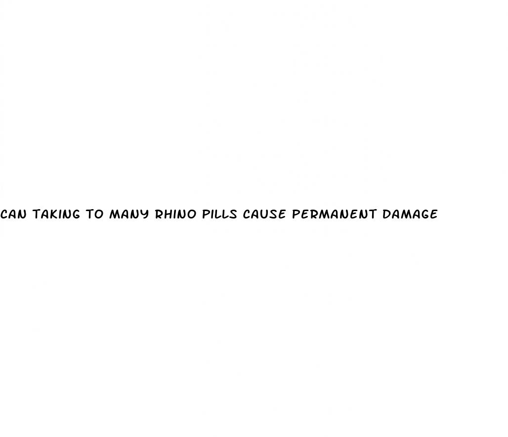 can taking to many rhino pills cause permanent damage