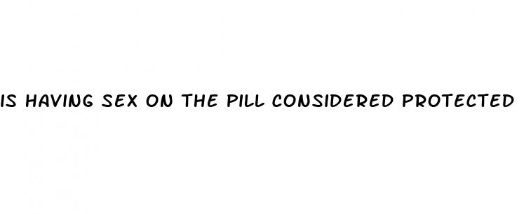 is having sex on the pill considered protected