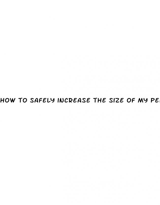 how to safely increase the size of my penis