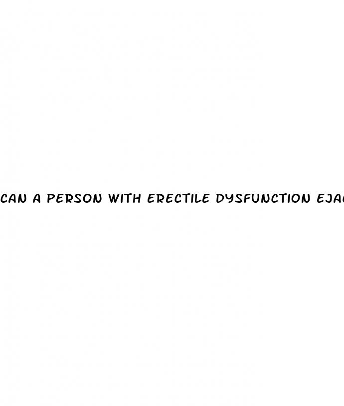 can a person with erectile dysfunction ejaculate