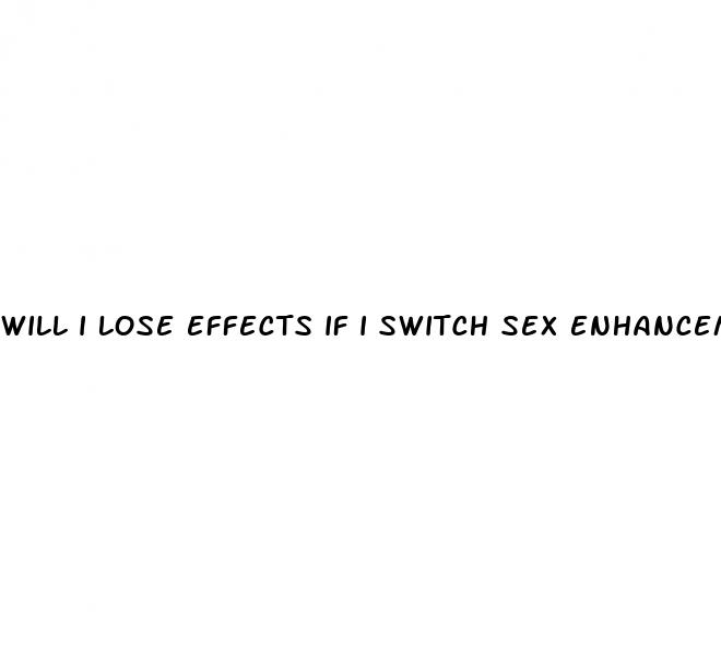 will i lose effects if i switch sex enhancement pills