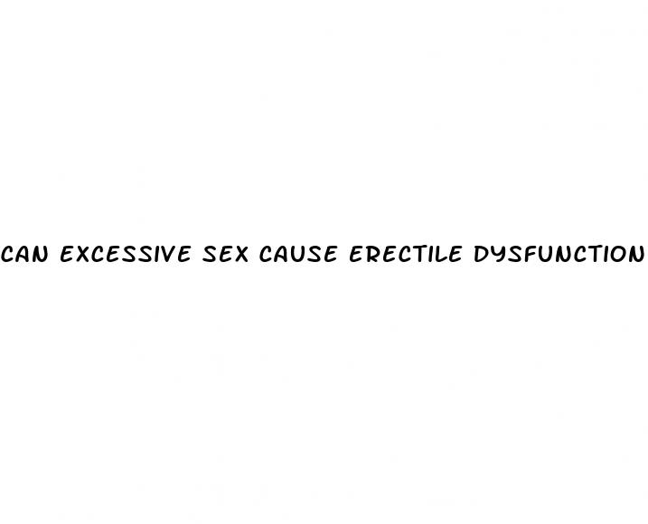 can excessive sex cause erectile dysfunction