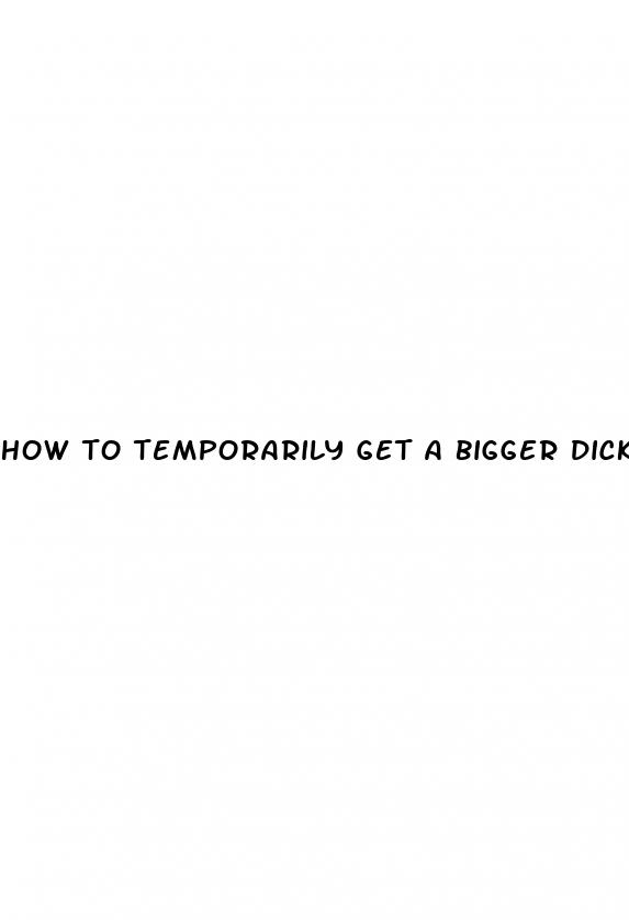 how to temporarily get a bigger dick