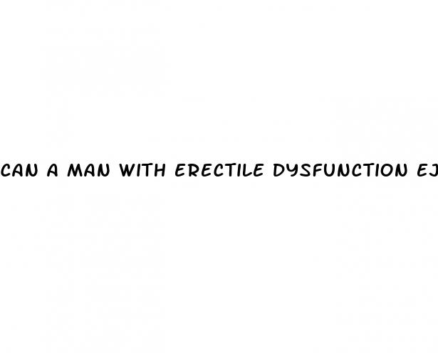 can a man with erectile dysfunction ejaculate