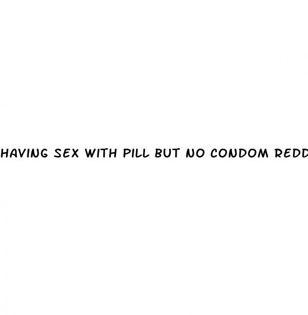 having sex with pill but no condom reddit