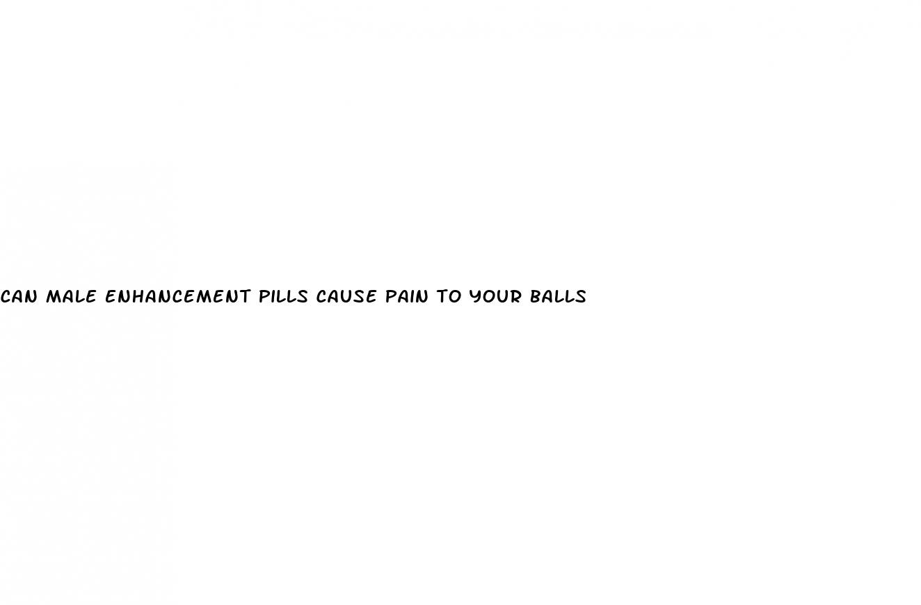 can male enhancement pills cause pain to your balls