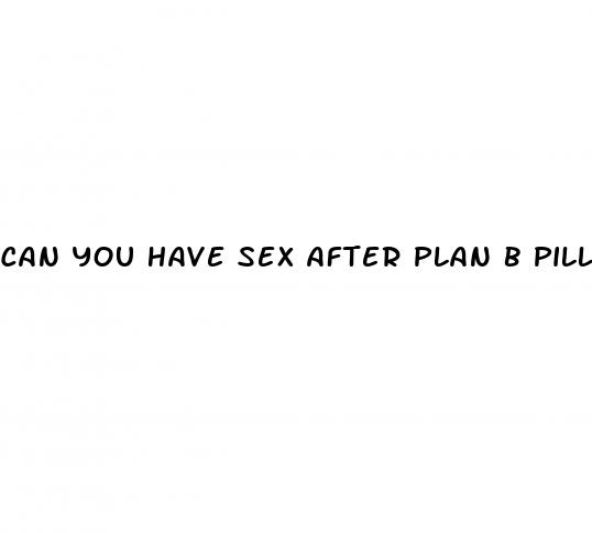 can you have sex after plan b pill