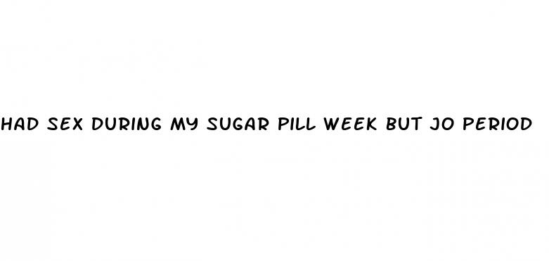 had sex during my sugar pill week but jo period