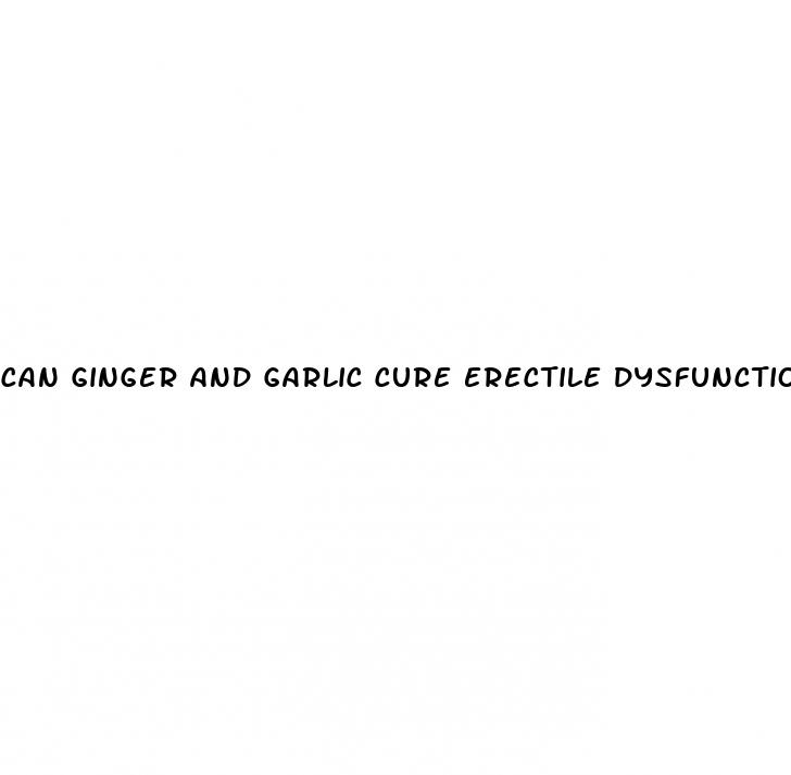 can ginger and garlic cure erectile dysfunction