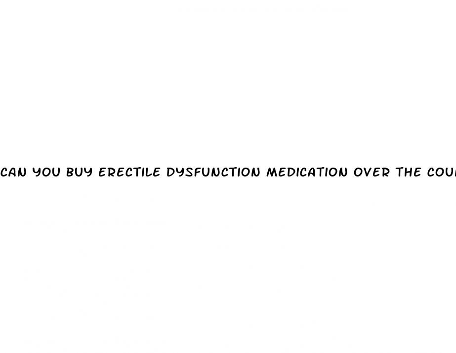 can you buy erectile dysfunction medication over the counter