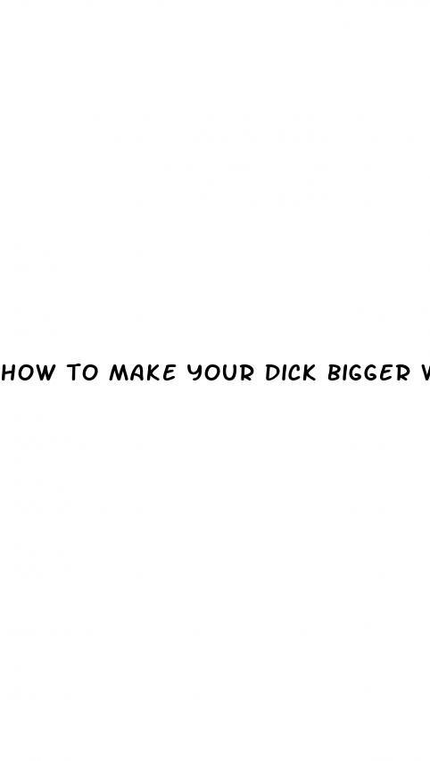 how to make your dick bigger without medicine