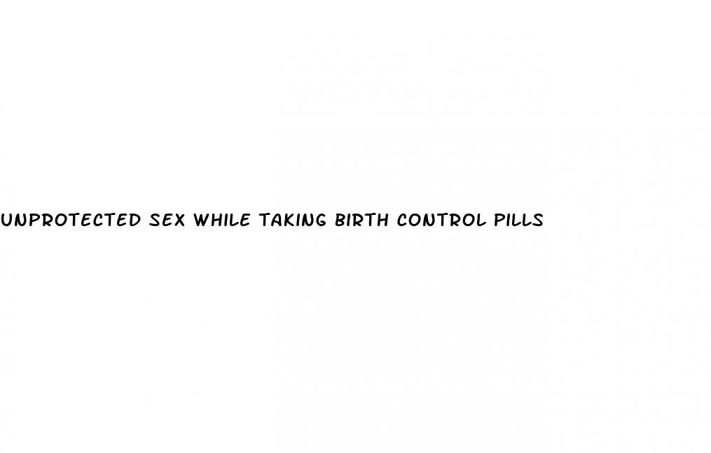 unprotected sex while taking birth control pills