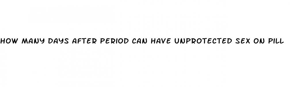 how many days after period can have unprotected sex on pill