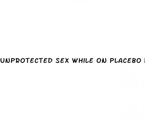 unprotected sex while on placebo pills