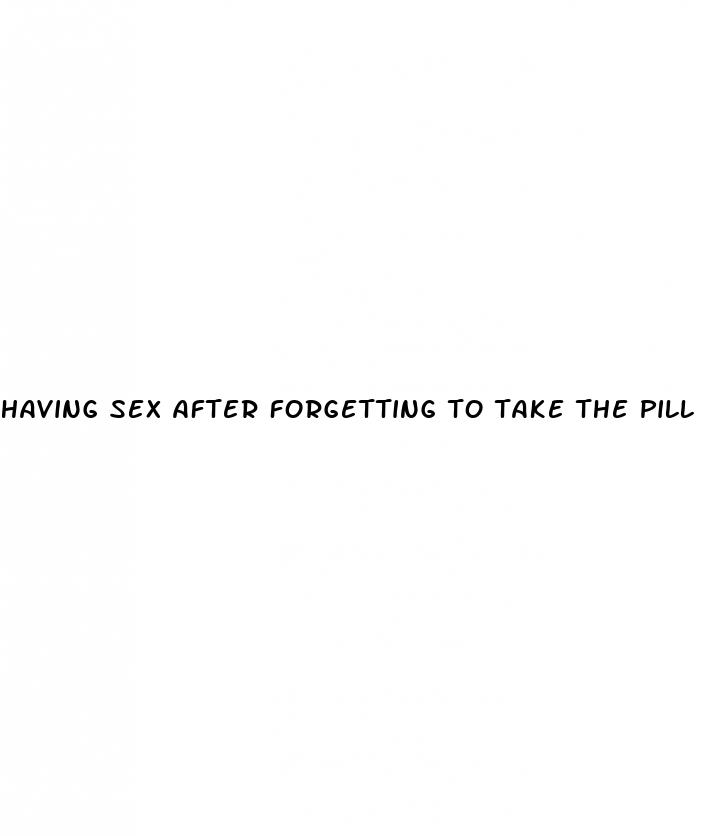 having sex after forgetting to take the pill